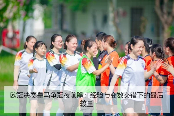 欧冠决赛皇马争冠夜前瞻：经验与变数交错下的最后较量 | youbotiyu